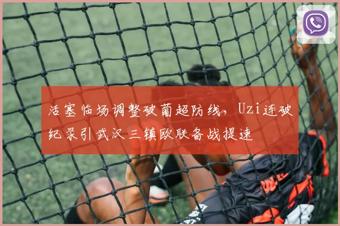 活塞临场调整破葡超防线,Uzi连破纪录引武汉三镇欧联备战提速
