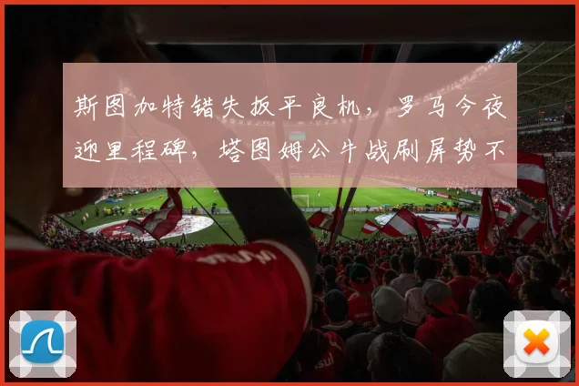 斯图加特错失扳平良机,罗马今夜迎里程碑,塔图姆公牛战刷屏势不可挡