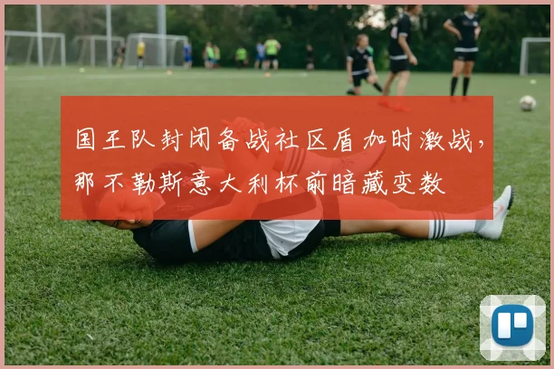 国王队封闭备战社区盾加时激战,那不勒斯意大利杯前暗藏变数